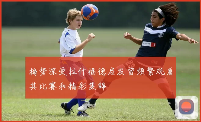 梅努深受拉什福德启发曾频繁观看其比赛和精彩集锦