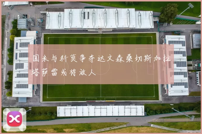 国米与科莫争夺达文森桑切斯加拉塔萨雷或将放人