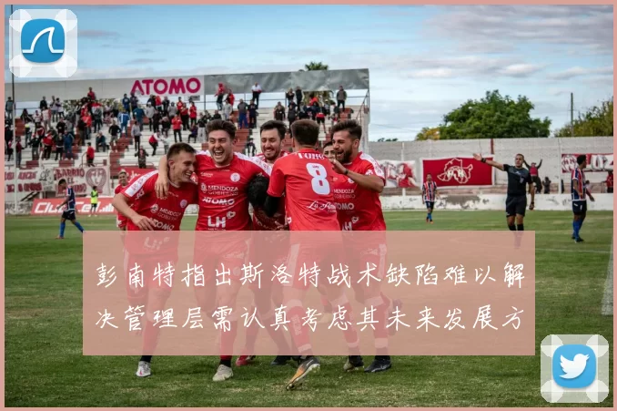 彭南特指出斯洛特战术缺陷难以解决管理层需认真考虑其未来发展方向