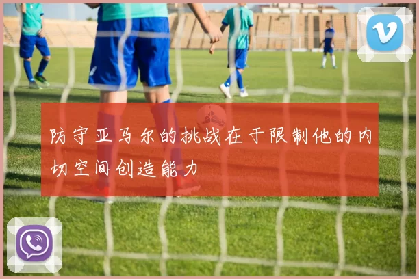防守亚马尔的挑战在于限制他的内切空间创造能力