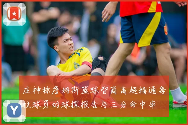 庄神称詹姆斯篮球智商高超精通每位球员的球探报告与三分命中率