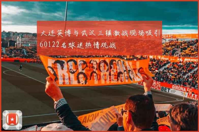 大连英博与武汉三镇激战现场吸引60122名球迷热情观战