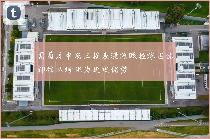 葡萄牙中场三核表现抢眼控球占优却难以转化为进攻优势