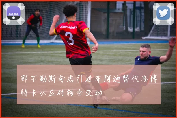 那不勒斯考虑引进布阿迪替代洛博特卡以应对转会变动