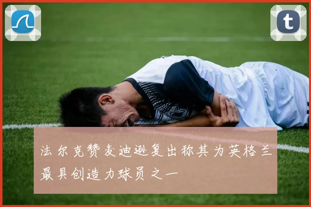 法尔克赞麦迪逊复出称其为英格兰最具创造力球员之一