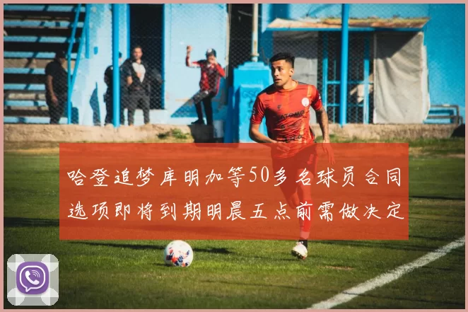 哈登追梦库明加等50多名球员合同选项即将到期明晨五点前需做决定