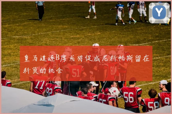 皇马追逐B席或将促成尼科帕斯留在科莫的机会