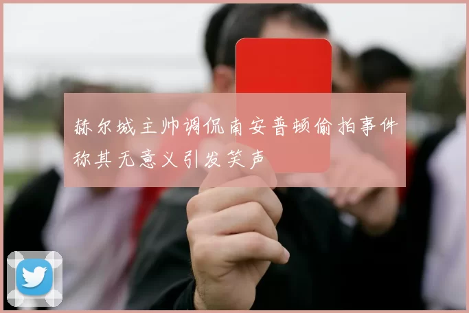 赫尔城主帅调侃南安普顿偷拍事件称其无意义引发笑声