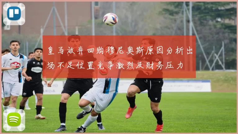 皇马放弃回购穆尼奥斯原因分析出场不足位置竞争激烈及财务压力