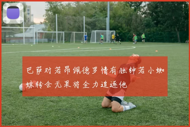 巴萨对若昂佩德罗情有独钟若小蜘蛛转会无果将全力追逐他