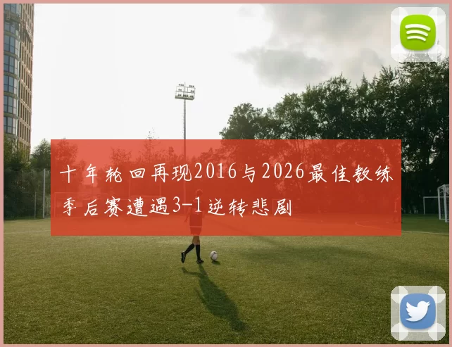 十年轮回再现2016与2026最佳教练季后赛遭遇3-1逆转悲剧