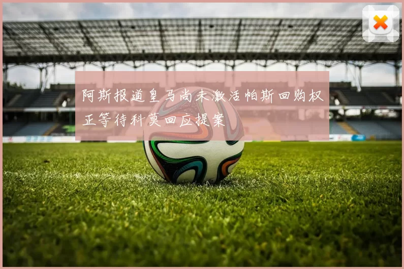 阿斯报道皇马尚未激活帕斯回购权正等待科莫回应提案