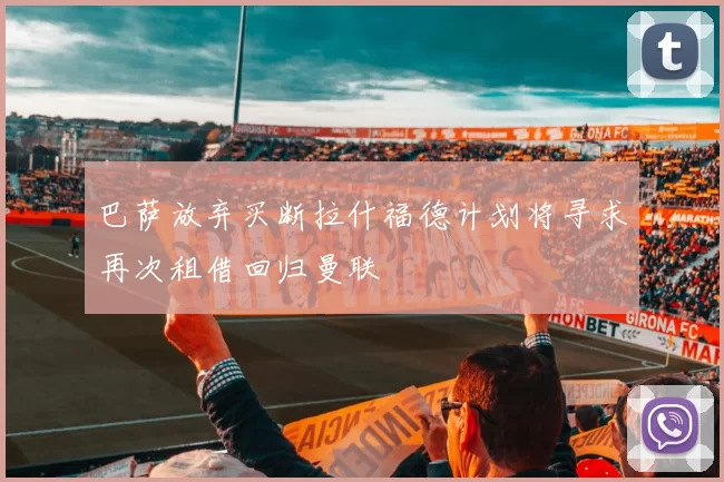 巴萨放弃买断拉什福德计划将寻求再次租借回归曼联