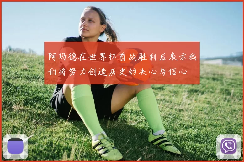 阿玛德在世界杯首战胜利后表示我们将努力创造历史的决心与信心