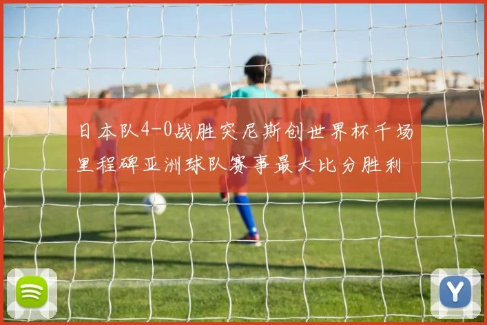 日本队4-0战胜突尼斯创世界杯千场里程碑亚洲球队赛事最大比分胜利