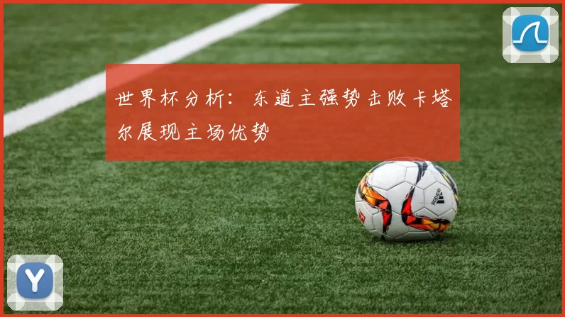 世界杯分析:东道主强势击败卡塔尔展现主场优势
