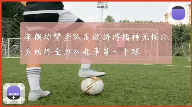 布朗称赞全队高效拼搏精神无惧比分始终全力以赴争每一个球