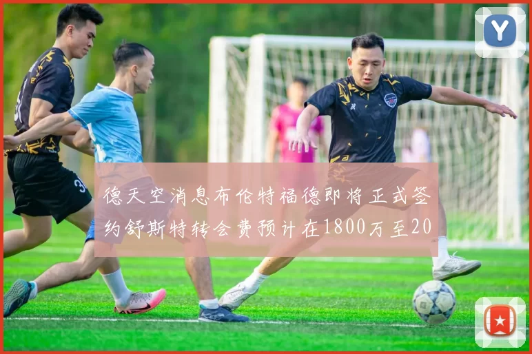 德天空消息布伦特福德即将正式签约舒斯特转会费预计在1800万至2000万欧元之间