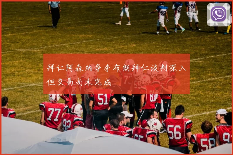 拜仁阿森纳争夺布朗拜仁谈判深入但交易尚未完成