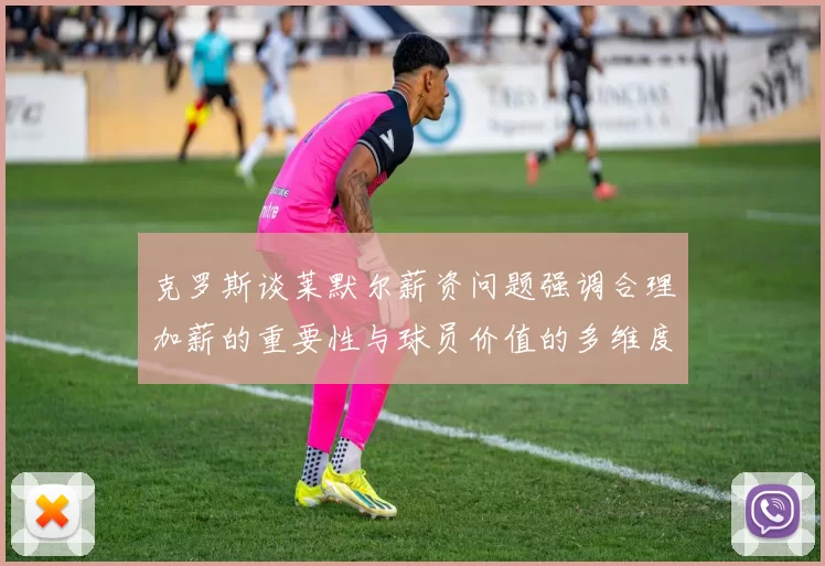 克罗斯谈莱默尔薪资问题强调合理加薪的重要性与球员价值的多维度分析
