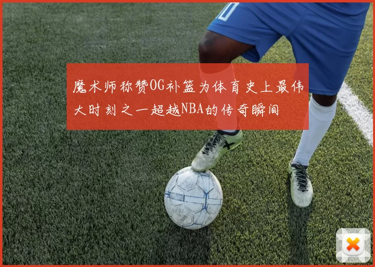 魔术师称赞OG补篮为体育史上最伟大时刻之一超越NBA的传奇瞬间